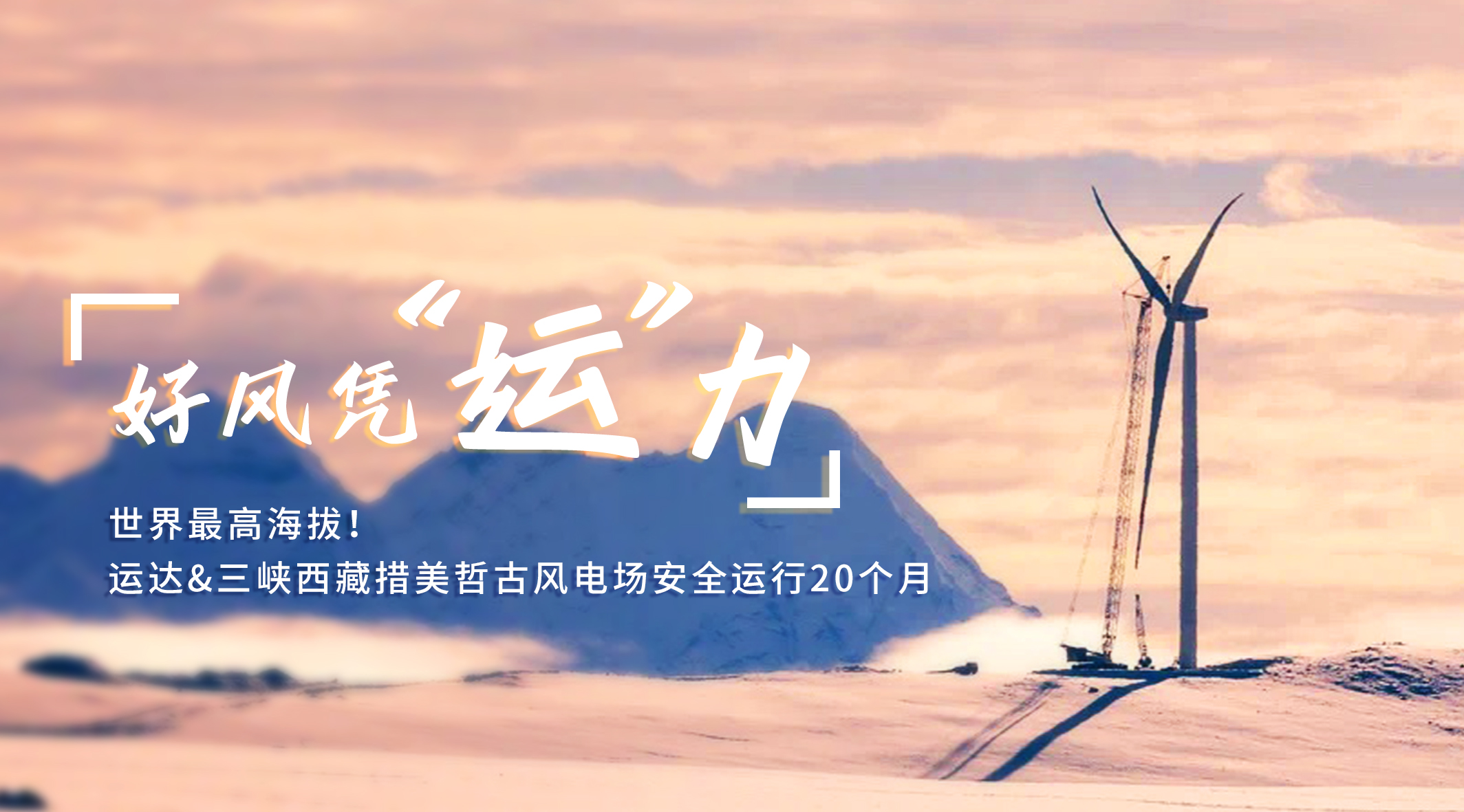 【好風(fēng)憑“運(yùn)”力】世界最高海拔！運(yùn)達(dá)/三峽西藏措美哲古風(fēng)電場安全運(yùn)行20個月